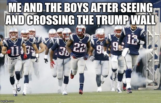 Me And The Boys Crossing The Wall | ME AND THE BOYS AFTER SEEING AND CROSSING THE TRUMP WALL | image tagged in memes,nfl,trump wall,me and the boys | made w/ Imgflip meme maker