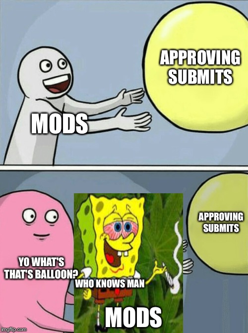 Myths and legends we may never know, shrouded in fog and mystery... Mainly fog lol jk | APPROVING SUBMITS; MODS; APPROVING SUBMITS; YO WHAT'S THAT'S BALLOON? WHO KNOWS MAN; MODS | image tagged in memes,running away balloon | made w/ Imgflip meme maker
