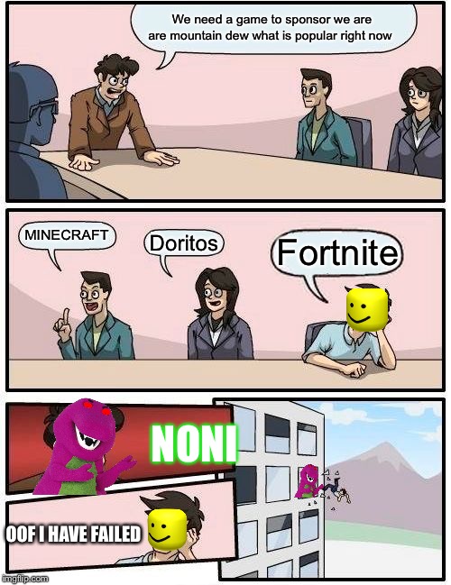 Boardroom Meeting Suggestion | We need a game to sponsor we are are mountain dew what is popular right now; MINECRAFT; Fortnite; Doritos; NONI; OOF I HAVE FAILED | image tagged in memes,boardroom meeting suggestion | made w/ Imgflip meme maker