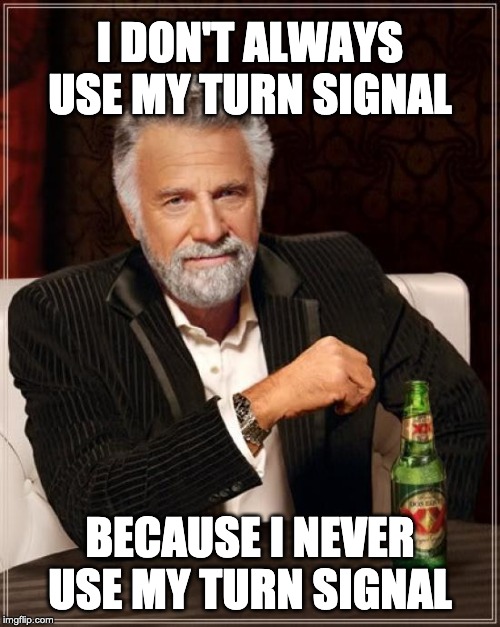 The Most Interesting Man In The World Meme | I DON'T ALWAYS USE MY TURN SIGNAL; BECAUSE I NEVER USE MY TURN SIGNAL | image tagged in memes,the most interesting man in the world | made w/ Imgflip meme maker