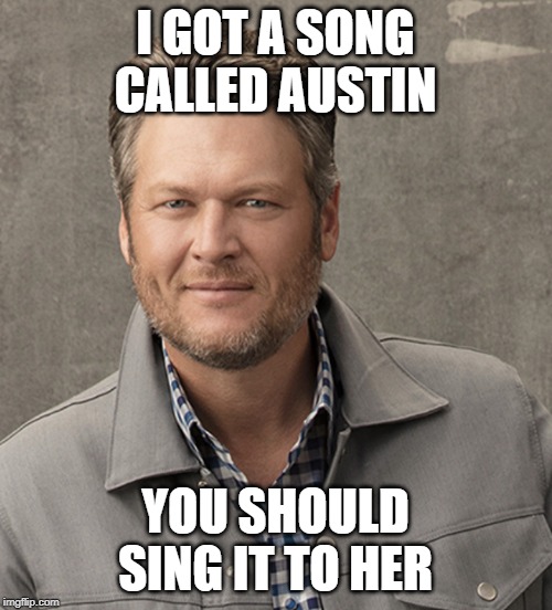 Blake | I GOT A SONG CALLED AUSTIN YOU SHOULD SING IT TO HER | image tagged in blake | made w/ Imgflip meme maker