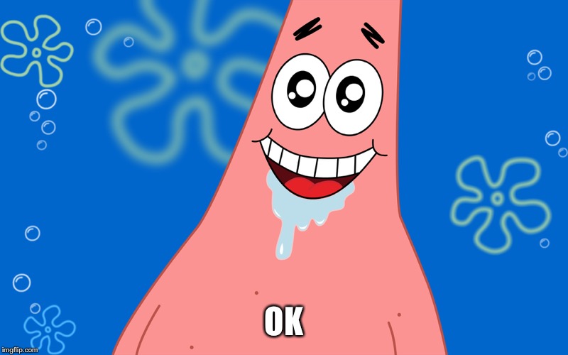 Patrick Drooling Spongebob | OK | image tagged in patrick drooling spongebob | made w/ Imgflip meme maker