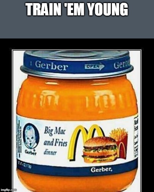 baby food | TRAIN 'EM YOUNG | image tagged in baby food | made w/ Imgflip meme maker
