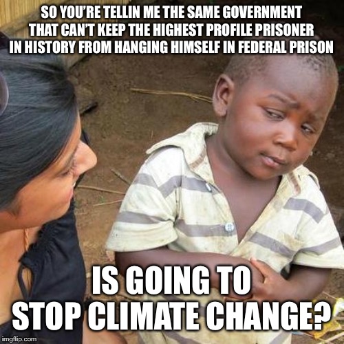 We all be skeptical now | SO YOU’RE TELLIN ME THE SAME GOVERNMENT THAT CAN’T KEEP THE HIGHEST PROFILE PRISONER IN HISTORY FROM HANGING HIMSELF IN FEDERAL PRISON; IS GOING TO STOP CLIMATE CHANGE? | image tagged in memes,skeptical | made w/ Imgflip meme maker