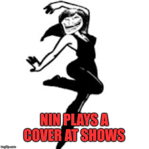 Dancing Trollmom Meme | NIN PLAYS A COVER AT SHOWS | image tagged in memes,dancing trollmom | made w/ Imgflip meme maker