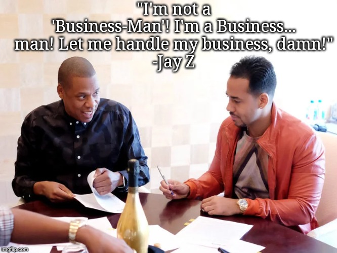 "I'm not a 'Business-Man'! I'm a Business... man! Let me handle my business, damn!"
-Jay Z | image tagged in jayzggcvv | made w/ Imgflip meme maker