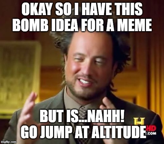 Ancient Aliens Meme | OKAY SO I HAVE THIS BOMB IDEA FOR A MEME; BUT IS...NAHH!  GO JUMP AT ALTITUDE | image tagged in memes,ancient aliens | made w/ Imgflip meme maker