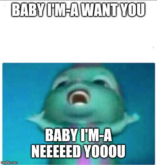 Bibble singing | BABY I'M-A WANT YOU; BABY I'M-A NEEEEED YOOOU | image tagged in bibble singing | made w/ Imgflip meme maker