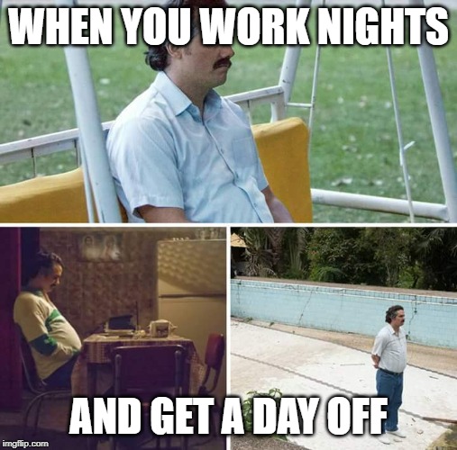 Sad Pablo Escobar Meme | WHEN YOU WORK NIGHTS; AND GET A DAY OFF | image tagged in sad pablo escobar | made w/ Imgflip meme maker