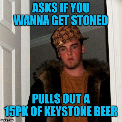 Scumbag Steve | ASKS IF YOU WANNA GET STONED; PULLS OUT A 15PK OF KEYSTONE BEER | image tagged in memes,scumbag steve | made w/ Imgflip meme maker