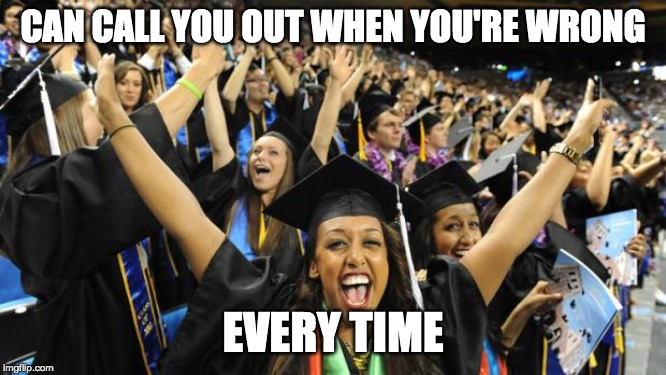 Graduation Celebration | CAN CALL YOU OUT WHEN YOU'RE WRONG EVERY TIME | image tagged in graduation celebration | made w/ Imgflip meme maker