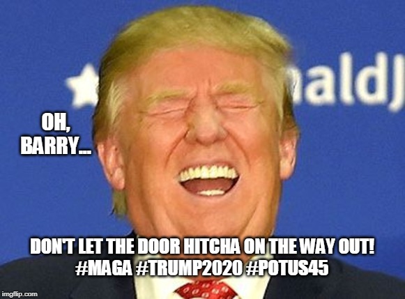 Trump laugh | OH, BARRY... DON'T LET THE DOOR HITCHA ON THE WAY OUT!
#MAGA #TRUMP2020 #POTUS45 | image tagged in trump laugh,wwg1wga | made w/ Imgflip meme maker