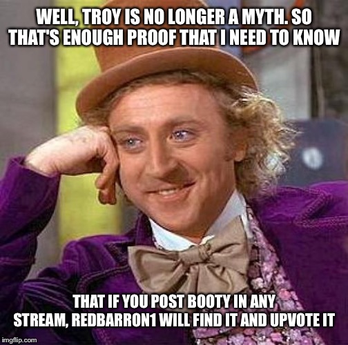 Creepy Condescending Wonka Meme | WELL, TROY IS NO LONGER A MYTH. SO THAT'S ENOUGH PROOF THAT I NEED TO KNOW THAT IF YOU POST BOOTY IN ANY STREAM, REDBARRON1 WILL FIND IT AND | image tagged in memes,creepy condescending wonka | made w/ Imgflip meme maker