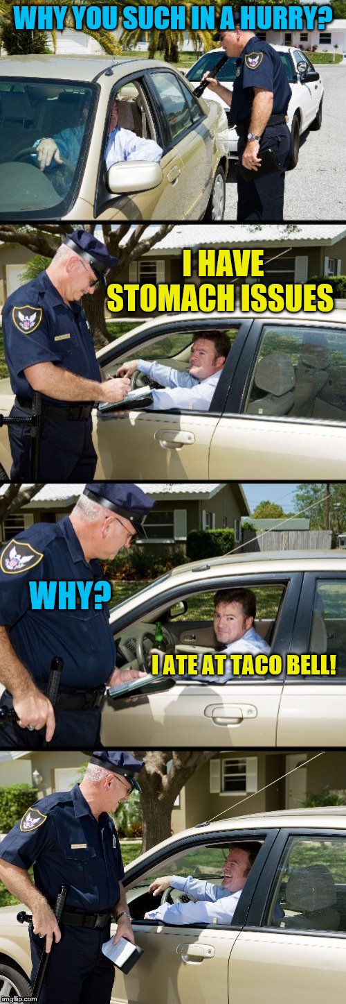 Why Taco Bell... |  WHY YOU SUCH IN A HURRY? I HAVE STOMACH ISSUES; WHY? I ATE AT TACO BELL! | image tagged in pulled over,memes,taco bell | made w/ Imgflip meme maker