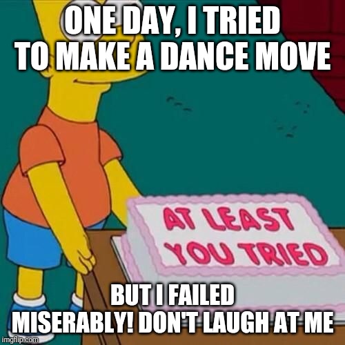 Failed miserably | ONE DAY, I TRIED TO MAKE A DANCE MOVE; BUT I FAILED MISERABLY! DON'T LAUGH AT ME | image tagged in at least you tried | made w/ Imgflip meme maker