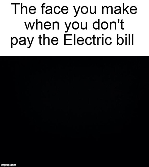 Black background | The face you make when you don't pay the Electric bill | image tagged in black background | made w/ Imgflip meme maker