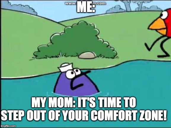 ME:; MY MOM: IT'S TIME TO STEP OUT OF YOUR COMFORT ZONE! | image tagged in peepandthebigwideworld | made w/ Imgflip meme maker