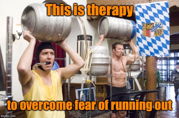 Keg training | This is therapy to overcome fear of running out | image tagged in keg training | made w/ Imgflip meme maker
