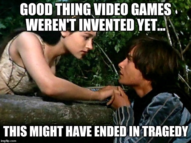 Romeo and Juliet | GOOD THING VIDEO GAMES WEREN'T INVENTED YET... THIS MIGHT HAVE ENDED IN TRAGEDY | image tagged in romeo and juliet | made w/ Imgflip meme maker