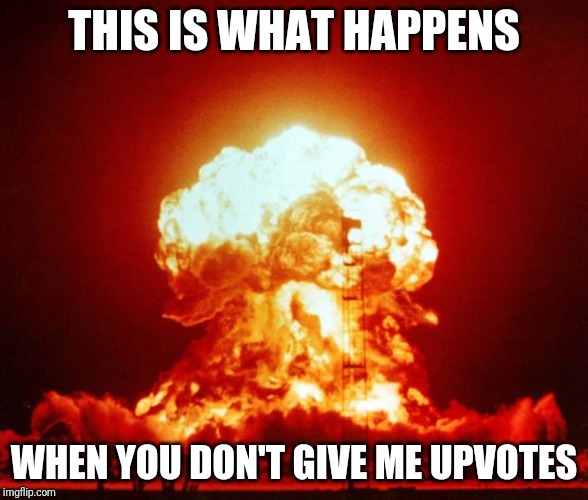 Nuke | THIS IS WHAT HAPPENS; WHEN YOU DON'T GIVE ME UPVOTES | image tagged in nuke | made w/ Imgflip meme maker