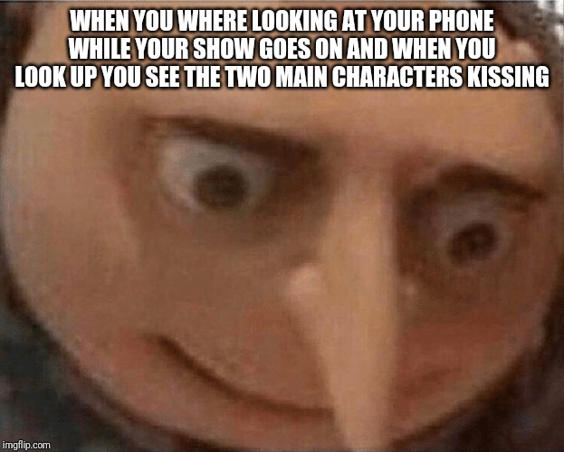 uh oh Gru | WHEN YOU WHERE LOOKING AT YOUR PHONE WHILE YOUR SHOW GOES ON AND WHEN YOU LOOK UP YOU SEE THE TWO MAIN CHARACTERS KISSING | image tagged in uh oh gru | made w/ Imgflip meme maker