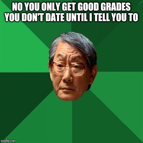 High Expectations Asian Father Meme | NO YOU ONLY GET GOOD GRADES YOU DON'T DATE UNTIL I TELL YOU TO | image tagged in memes,high expectations asian father | made w/ Imgflip meme maker