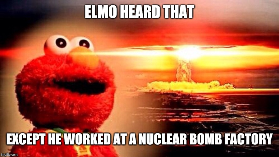 elmo nuclear explosion | ELMO HEARD THAT EXCEPT HE WORKED AT A NUCLEAR BOMB FACTORY | image tagged in elmo nuclear explosion | made w/ Imgflip meme maker