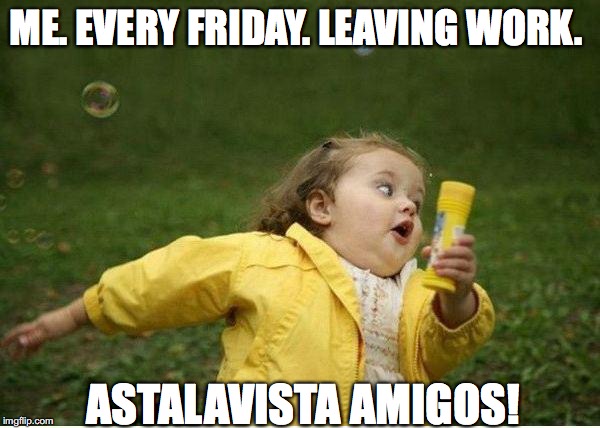 Chubby Bubbles Girl Meme | ME. EVERY FRIDAY. LEAVING WORK. ASTALAVISTA AMIGOS! | image tagged in memes,chubby bubbles girl | made w/ Imgflip meme maker