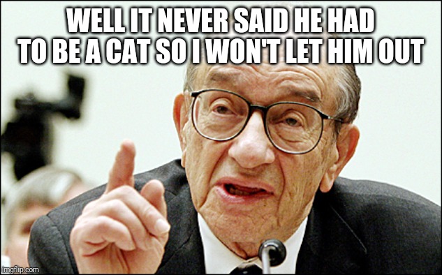 Alan Greenspan Meme | WELL IT NEVER SAID HE HAD TO BE A CAT SO I WON'T LET HIM OUT | image tagged in memes,alan greenspan | made w/ Imgflip meme maker