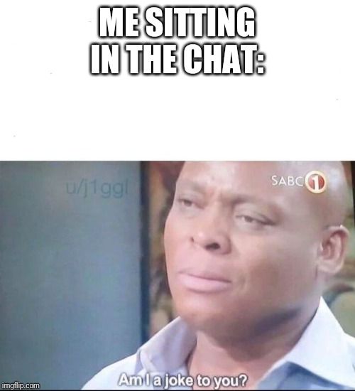 am I a joke to you | ME SITTING IN THE CHAT: | image tagged in am i a joke to you | made w/ Imgflip meme maker