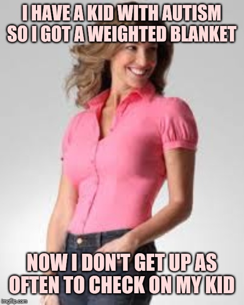 Oblivious Suburban Mom |  I HAVE A KID WITH AUTISM SO I GOT A WEIGHTED BLANKET; NOW I DON'T GET UP AS OFTEN TO CHECK ON MY KID | image tagged in oblivious suburban mom | made w/ Imgflip meme maker