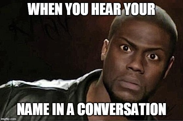 Kevin Hart Meme | WHEN YOU HEAR YOUR; NAME IN A CONVERSATION | image tagged in memes,kevin hart | made w/ Imgflip meme maker
