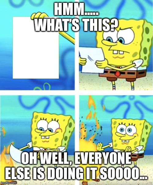 Spongebob Burning Paper | HMM..... WHAT’S THIS? OH WELL, EVERYONE ELSE IS DOING IT SOOOO... | image tagged in spongebob burning paper | made w/ Imgflip meme maker