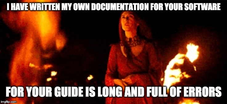 story of my professional career | I HAVE WRITTEN MY OWN DOCUMENTATION FOR YOUR SOFTWARE; FOR YOUR GUIDE IS LONG AND FULL OF ERRORS | image tagged in melisandre night is dark and full of terrors,software,documentation,the geek have inherited the earth | made w/ Imgflip meme maker
