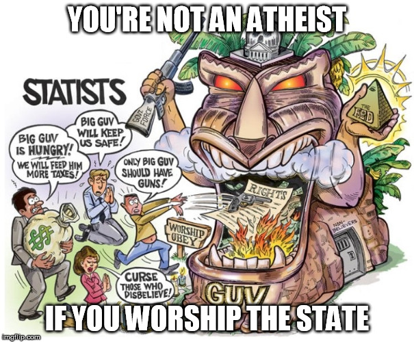 YOU'RE NOT AN ATHEIST; IF YOU WORSHIP THE STATE | image tagged in atheism,statism,big government,religion | made w/ Imgflip meme maker