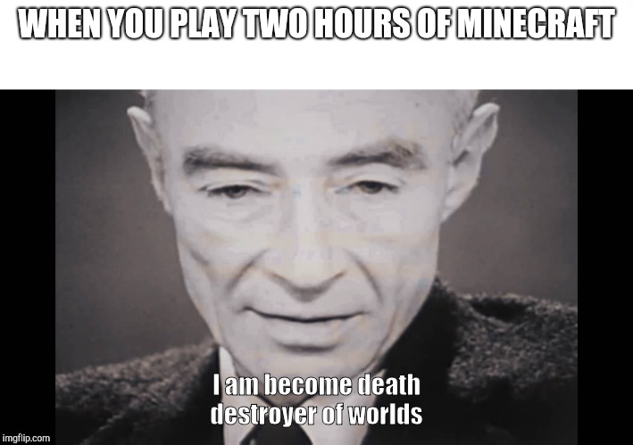 WHEN YOU PLAY TWO HOURS OF MINECRAFT; I am become death destroyer of worlds | image tagged in i am become death | made w/ Imgflip meme maker