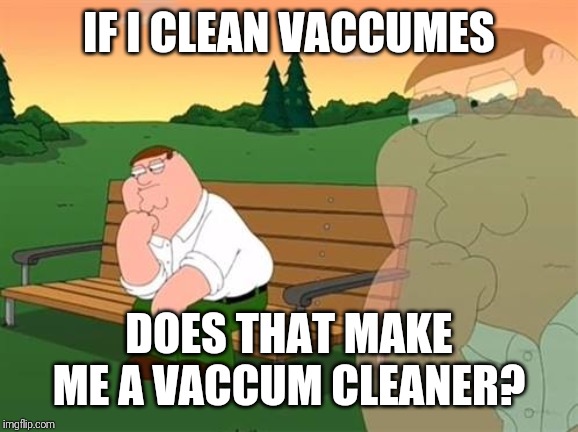 pensive reflecting thoughtful peter griffin | IF I CLEAN VACCUMES; DOES THAT MAKE ME A VACCUM CLEANER? | image tagged in pensive reflecting thoughtful peter griffin | made w/ Imgflip meme maker