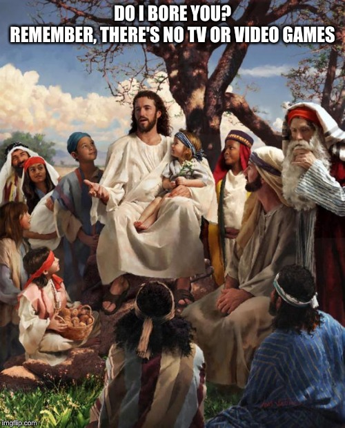 Story Time Jesus | DO I BORE YOU?

REMEMBER, THERE'S NO TV OR VIDEO GAMES | image tagged in story time jesus | made w/ Imgflip meme maker
