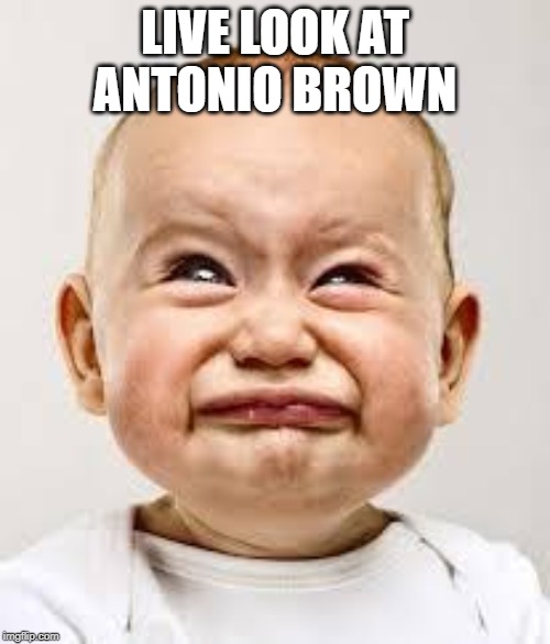 Just Wear It and Play | LIVE LOOK AT ANTONIO BROWN | image tagged in crying baby | made w/ Imgflip meme maker