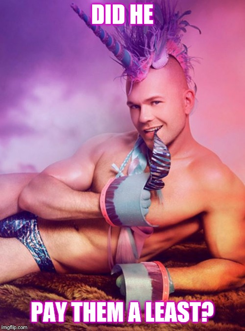 Sexy Gay Unicorn | DID HE PAY THEM A LEAST? | image tagged in sexy gay unicorn | made w/ Imgflip meme maker
