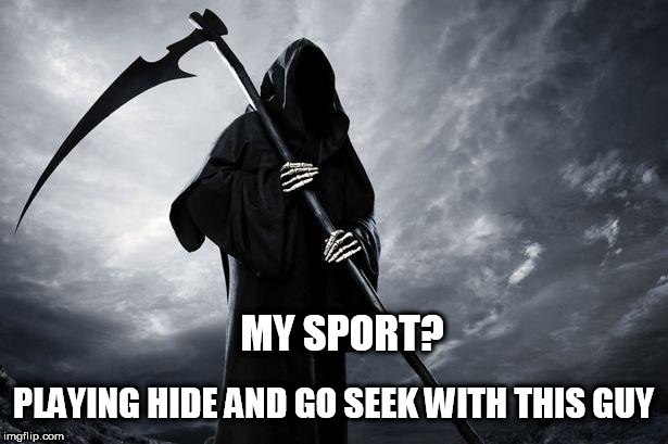 Death | MY SPORT? PLAYING HIDE AND GO SEEK WITH THIS GUY | image tagged in death | made w/ Imgflip meme maker