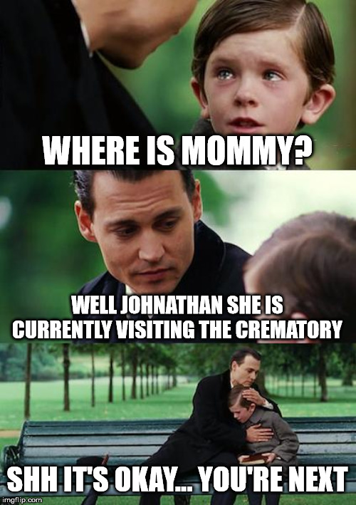 Finding Neverland Meme | WHERE IS MOMMY? WELL JOHNATHAN SHE IS CURRENTLY VISITING THE CREMATORY; SHH IT'S OKAY... YOU'RE NEXT | image tagged in memes,finding neverland | made w/ Imgflip meme maker