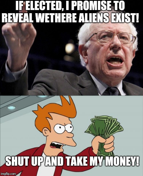 Them aliens gonna feel the Bern | IF ELECTED, I PROMISE TO REVEAL WETHERE ALIENS EXIST! SHUT UP AND TAKE MY MONEY! | image tagged in memes,shut up and take my money fry,bernie sanders,aliens,politicstoo | made w/ Imgflip meme maker