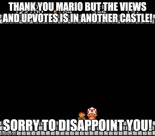 Toad is a HUGE disappointment | THANK YOU MARIO BUT THE VIEWS AND UPVOTES IS IN ANOTHER CASTLE! SORRY TO DISAPPOINT YOU! | image tagged in thank you mario | made w/ Imgflip meme maker