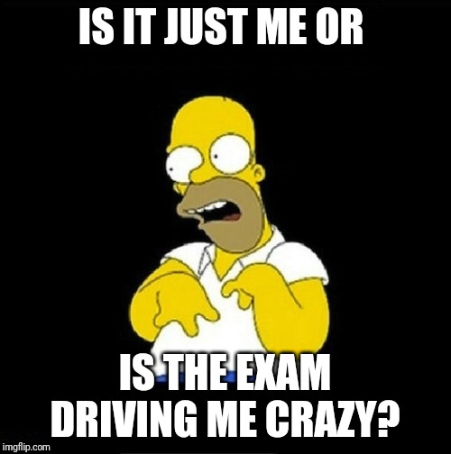 Homer Simpson Retarded | IS IT JUST ME OR IS THE EXAM DRIVING ME CRAZY? | image tagged in homer simpson retarded | made w/ Imgflip meme maker