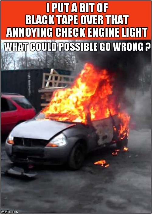 Out Of Sight - Out Of Mind 'Car Maintainance' | I PUT A BIT OF BLACK TAPE OVER THAT ANNOYING CHECK ENGINE LIGHT; WHAT COULD POSSIBLE GO WRONG ? | image tagged in fun,cars,check engine light | made w/ Imgflip meme maker