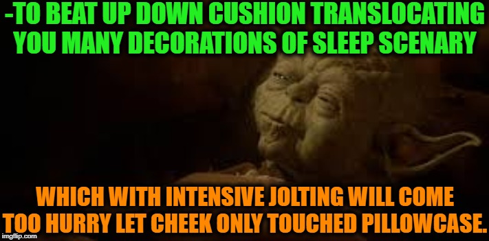 -The evening take over. | -TO BEAT UP DOWN CUSHION TRANSLOCATING YOU MANY DECORATIONS OF SLEEP SCENARY; WHICH WITH INTENSIVE JOLTING WILL COME TOO HURRY LET CHEEK ONLY TOUCHED PILLOWCASE. | image tagged in yoda in bed,yoda wisdom,star wars yoda,sleepy,pillow,relax | made w/ Imgflip meme maker