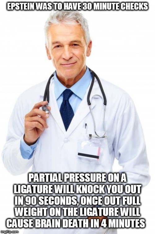 Doctor | EPSTEIN WAS TO HAVE 30 MINUTE CHECKS; PARTIAL PRESSURE ON A LIGATURE WILL KNOCK YOU OUT IN 90 SECONDS, ONCE OUT FULL WEIGHT ON THE LIGATURE WILL CAUSE BRAIN DEATH IN 4 MINUTES | image tagged in doctor | made w/ Imgflip meme maker