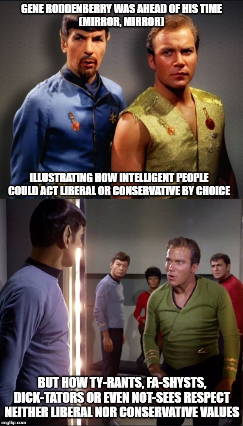 Doomed to repeat it | GENE RODDENBERRY WAS AHEAD OF HIS TIME
(MIRROR, MIRROR); ILLUSTRATING HOW INTELLIGENT PEOPLE COULD ACT LIBERAL OR CONSERVATIVE BY CHOICE; BUT HOW TY-RANTS, FA-SHYSTS, DICK-TATORS OR EVEN NOT-SEES RESPECT NEITHER LIBERAL NOR CONSERVATIVE VALUES | image tagged in star trek,liberal vs conservative,conservatives,stupid liberals,antifa,values | made w/ Imgflip meme maker