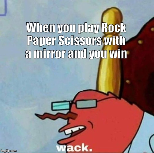 Mr Krabs wack | When you play Rock Paper Scissors with a mirror and you win | image tagged in mr krabs wack | made w/ Imgflip meme maker